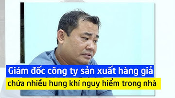 Giám đốc công ty sản xuất hàng giả chứa nhiều hung khí nguy hiểm trong nhà