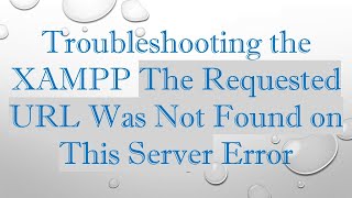 Troubleshooting the XAMPP The Requested URL Was Not Found on This Server Error