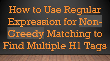How to Use Regular Expression for Non-Greedy Matching to Find Multiple H1 Tags