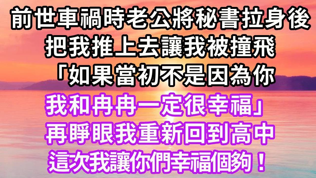 前世車禍時老公將秘書拉到身後，把我推上去讓我被撞飛，「如果當初不是因為你，我和冉冉一定很幸福」再睜眼我重新回到高中，這次我讓你們幸福個夠！#重生 #復仇 #大女主 #爽文