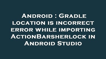 Android : Gradle location is incorrect error while importing ActionBarsherlock in Android Studio