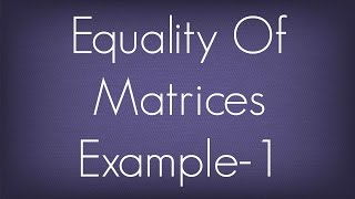Equality Of Matrices Example - 1 / Matrices / Maths Algebra