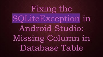 Fixing the SQLiteException in Android Studio: Missing Column in Database Table