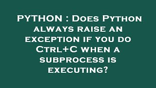 PYTHON : Does Python always raise an exception if you do Ctrl+C when a subprocess is executing?