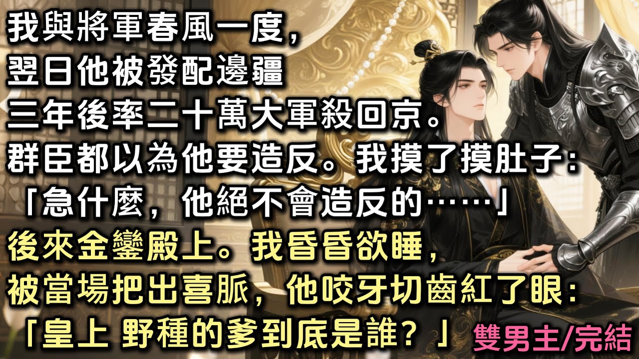 我與將軍春風一度，翌日他被發配邊疆，三年後率二十萬大軍殺回京。群臣以為他要造反，我摸了摸肚子「急什麼，他絕不會造反」後來金殿上我昏昏欲睡，被當場把出喜脈，他咬牙切齒紅了眼：「皇上 野種的爹到底是誰？」