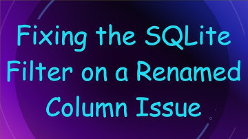Fixing the SQLite Filter on a Renamed Column Issue