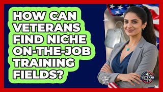 How Can Veterans Find Niche On-the-Job Training Fields? - Veteran Community Guide