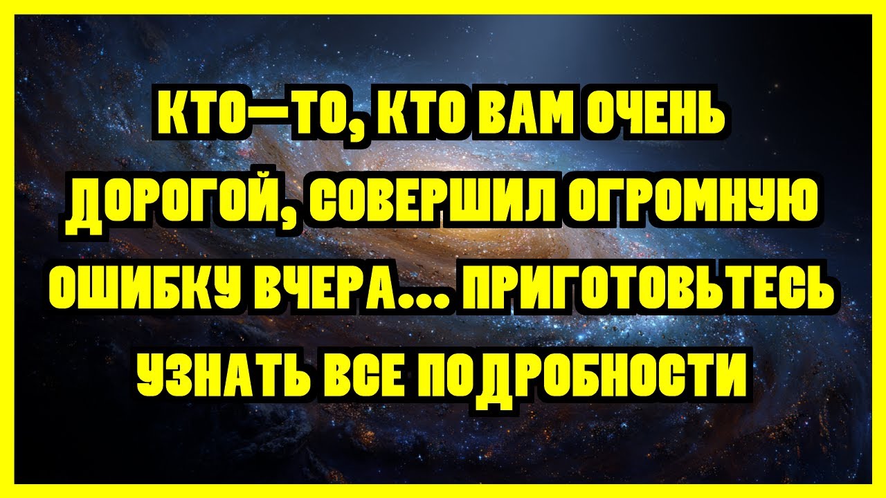 КТО-ТО, КТО ВАМ ОЧЕНЬ ДОРОГОЙ, СОВЕРШИЛ ОГРОМНУЮ ОШИБКУ ВЧЕРА... ПРИГОТОВЬТЕСЬ УЗНАТЬ ВСЕ...