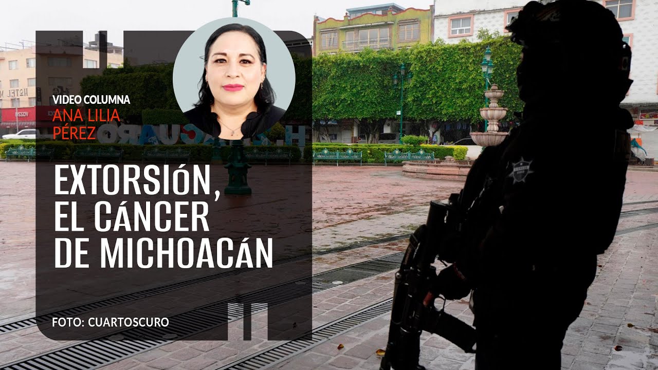 Extorsión, el cáncer de Michoacán. Por Ana Lilia Pérez