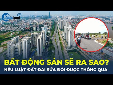 Thị trường bất động sản SẼ RA SAO nếu Luật Đất đai sửa đổi được thông qua? | CafeLand mới nhất 2023