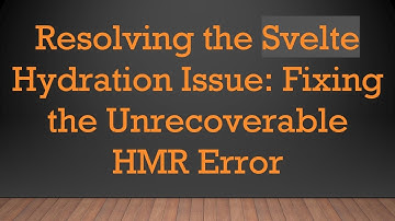 Resolving the Svelte Hydration Issue: Fixing the Unrecoverable HMR Error