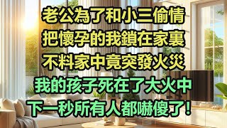 《完結文》老公為了和小三偷情，把懷孕的我鎖在家裏，不料家中竟突發火災，我的孩子死在了大火中，下一秒所有人都嚇傻了！