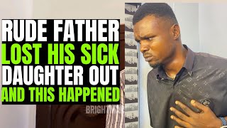 Rude Father Lost his Sick Daughter out His Greed For Money And He lived to Regret his actions