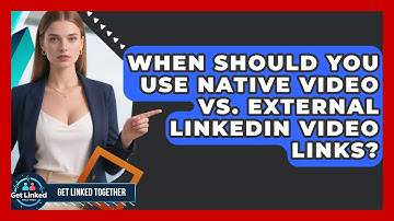 When Should You Use Native Video Vs. External LinkedIn Video Links? - Get Linked Together