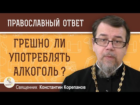 Грешно ли УПОТРЕБЛЯТЬ АЛКОГОЛЬ ?  Священник Константин Корепанов