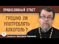 Грешно ли УПОТРЕБЛЯТЬ АЛКОГОЛЬ ?  Священник Константин Корепанов