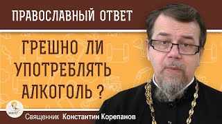 Грешно ли УПОТРЕБЛЯТЬ АЛКОГОЛЬ ?  Священник Константин Корепанов