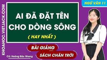 Ai đã đặt tên cho dòng sông | Ngữ văn 11 - Chân trời sáng tạo (HAY NHẤT)