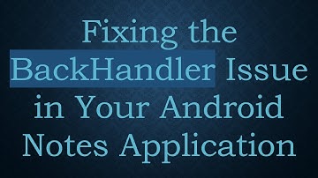 Fixing the BackHandler Issue in Your Android Notes Application