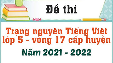 Đề thi Trạng nguyên Tiếng Việt vòng 17  năm 2021 - 2022 Lớp 5