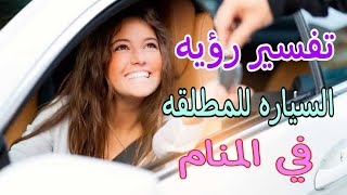 تفسير رؤيه حلم السياره للمطلقه وقيادتها وشراءها في المنام