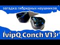 Загадка гибридных наушников -  ivipQ Conch V13
