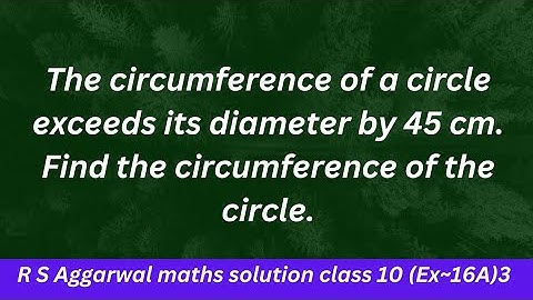 The circumference of a circle exceeds its diameter by 45 cm. Find the circumference of the circle.