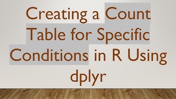 Creating a Count Table for Specific Conditions in R Using dplyr