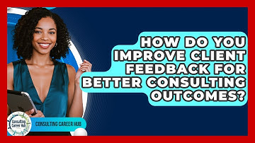 How Do You Improve Client Feedback For Better Consulting Outcomes? - Consulting Career Hub