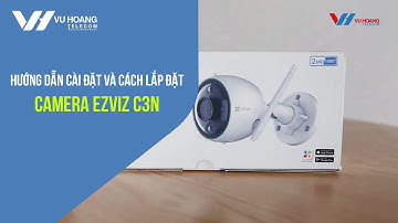 Hướng dẫn cài đặt và cách lắp đặt camera Ezviz C3N dễ dàng | Vuhoangtelecom