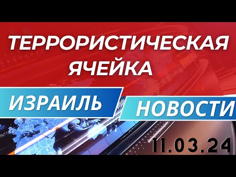 НОВОСТИ ИЗРАИЛЯ 11 03 24  Террористическая  ячейка под руководством ХАМАС