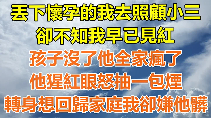 （完结爽文）丢下怀孕的我去照顾小三，却不知我早已见红，孩子没了他全家疯了，他猩红眼怒抽一包烟，老公回归家庭我却嫌脏！#情感生活#老年人#幸福生活#出轨#家产#白月光#老人 - 天天要闻