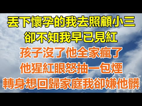 （完結爽文）丟下懷孕的我去照顧小三，卻不知我早已見紅，孩子沒了他全家瘋了，他猩紅眼怒抽一包煙，老公回歸家庭我卻嫌髒！#情感生活#老年人#幸福生活#出軌#家產#白月光#老人