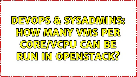 DevOps & SysAdmins: How many VMs per core/vcpu can be run in OpenStack?