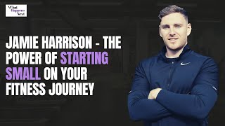 Jamie Harrison - The Power of Starting Small on your fitness journey