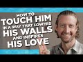 How to Touch Him in a Way that Lowers His Walls and Inspires His Love