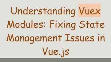 Understanding Vuex Modules: Fixing State Management Issues in Vue.js