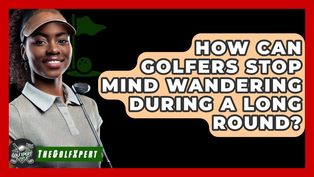 How Can Golfers Stop Mind Wandering During A Long Round? - The Golf Xpert