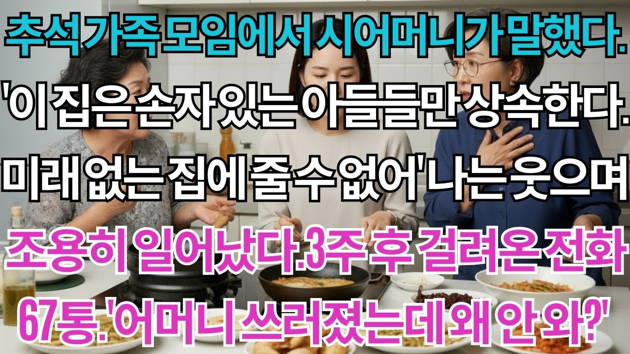 추석 가족 모임에서 시어머니가 말했다.'이 집은 손자 있는 아들들만 상속한다.미래 없는 집에 줄 수 없어'나는 웃으며 조용히 일어났다.3주 후 걸려온 전화 67통.'어머니...