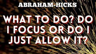 Abraham Hicks - What to Do? Focus on Your Desire or Just Allow it?