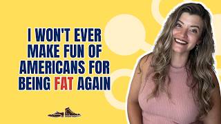 “I won’t ever make fun of Americans for being fat again”