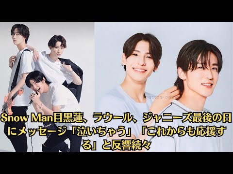 Snow Man目黒蓮、ラウール、ジャニーズ最後の日にメッセージ「泣いちゃう」「これからも応援する」と反響続々