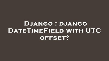 Django : django DateTimeField with UTC offset?
