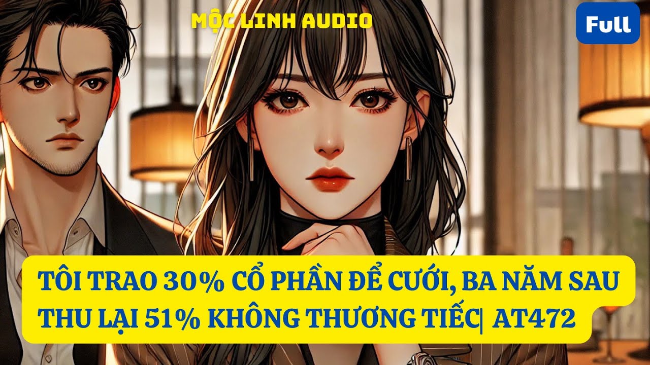 TÔI TRAO 30% CỔ PHẦN ĐỂ CƯỚI, BA NĂM SAU THU LẠI 51% KHÔNG THƯƠNG TIẾC | AT472   | MỘC LINH AUDIO