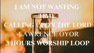 I AM NOT WASTING TIME - LAWRENCE OYOR | 3 HOURS LOOP #notwastingtime #callingupontheLord #worship