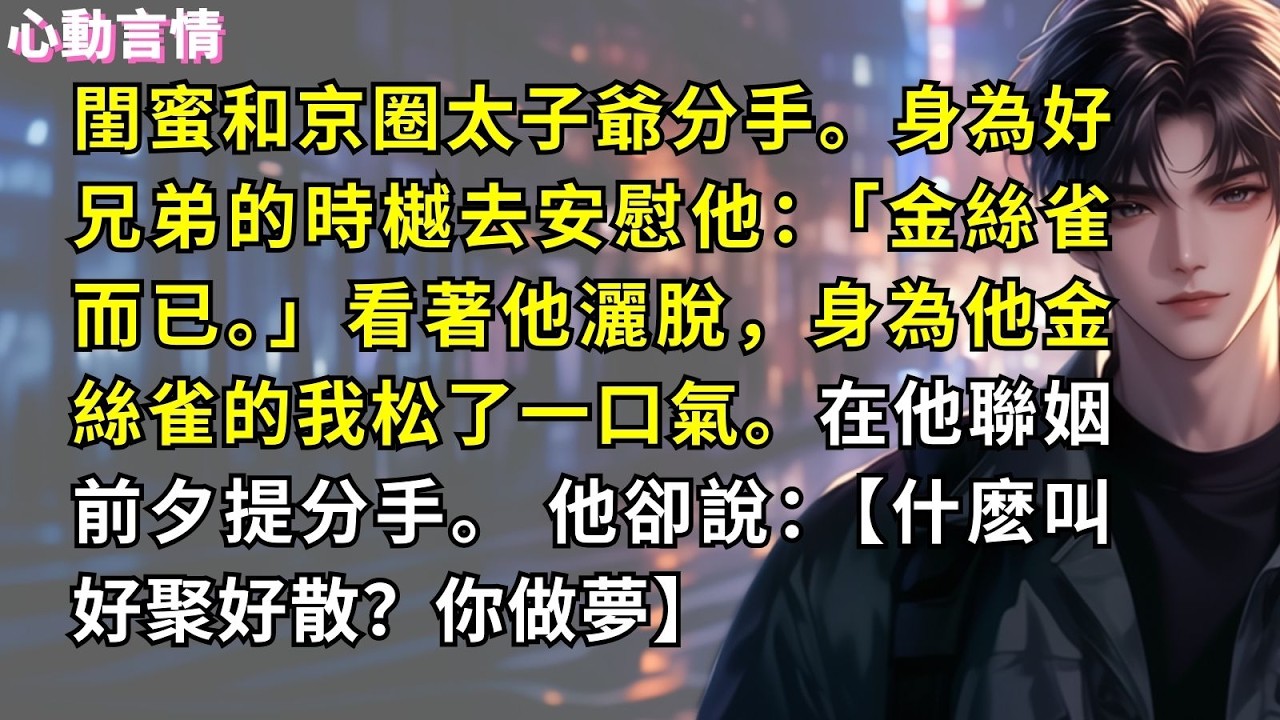 閨蜜和京圈太子爺分手。身為好兄弟的時樾去安慰他：「金絲雀而已。」看著他灑脫，身為他金絲雀的我松了一口氣。在他聯姻前夕提分手。 他卻說：【什麽叫好聚好散？你做夢】