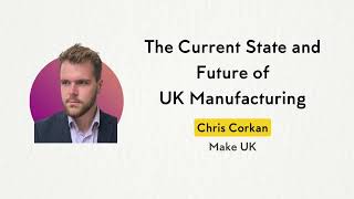 The Current State and Future of UK Manufacturing - Christopher Corkan, Make UK