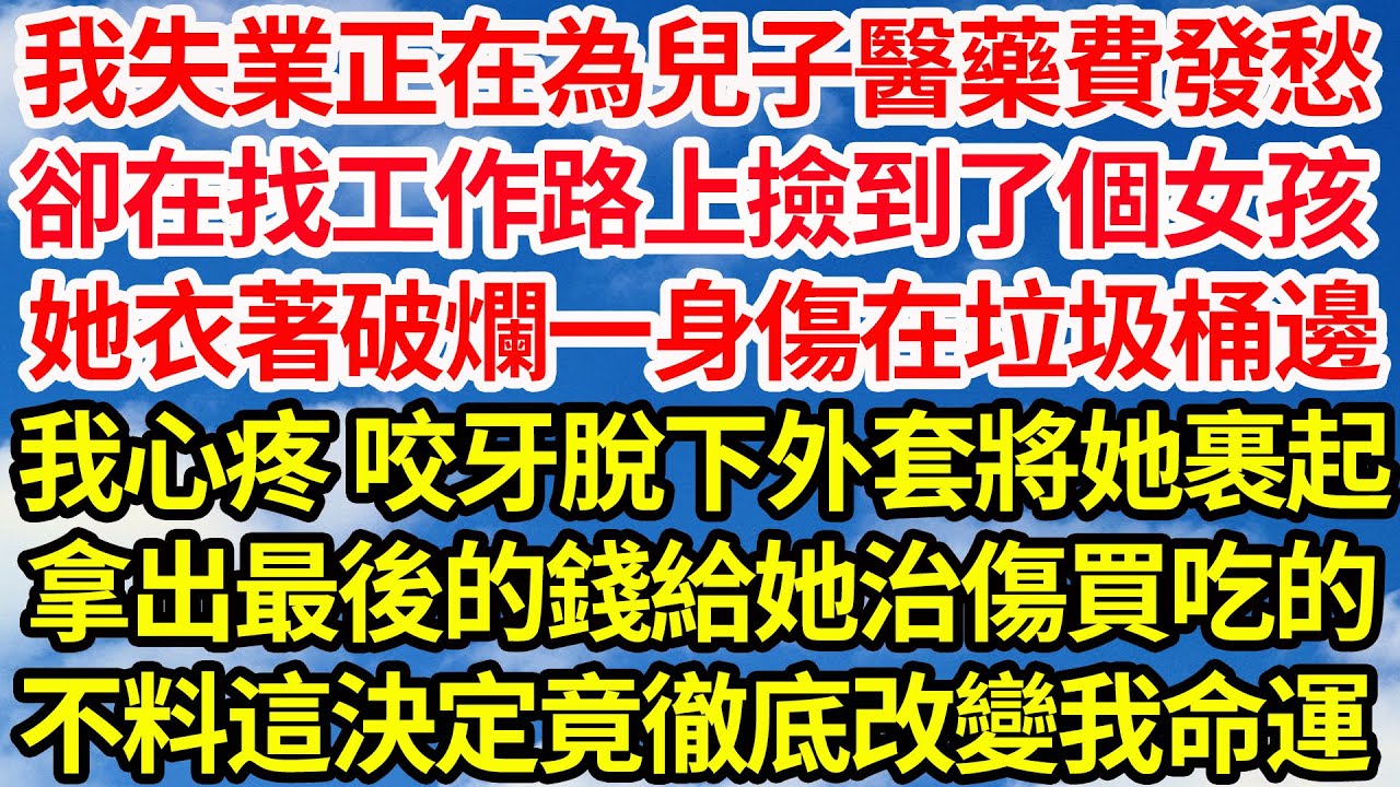 我失業正在為兒子醫藥費發愁，卻在找工作路上撿到了個女孩，見她衣著破爛一身傷在垃圾桶邊，我心疼 咬牙脫下外套將她裹起，拿出最後的錢給她治傷買吃的，不料這一決定竟徹底改變我命運||笑看人生情感生活