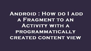 Android : How do I add a Fragment to an Activity with a programmatically created content view