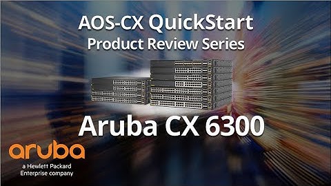 HPE Aruba Networks AOS-CX QuickStart Series: HPE Aruba Networks CX 6300 Product Introduction